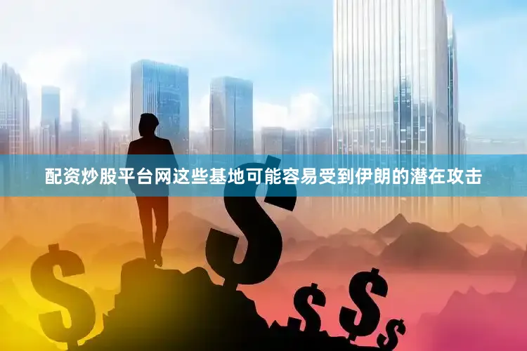 配资炒股平台网这些基地可能容易受到伊朗的潜在攻击