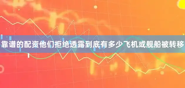 靠谱的配资他们拒绝透露到底有多少飞机或舰船被转移