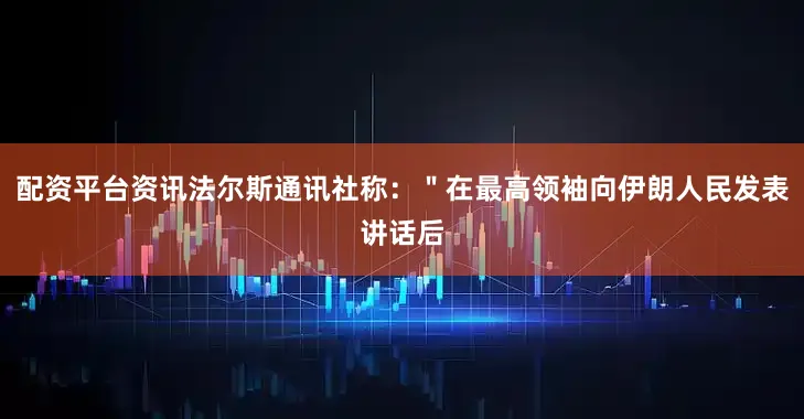 配资平台资讯法尔斯通讯社称：＂在最高领袖向伊朗人民发表讲话后
