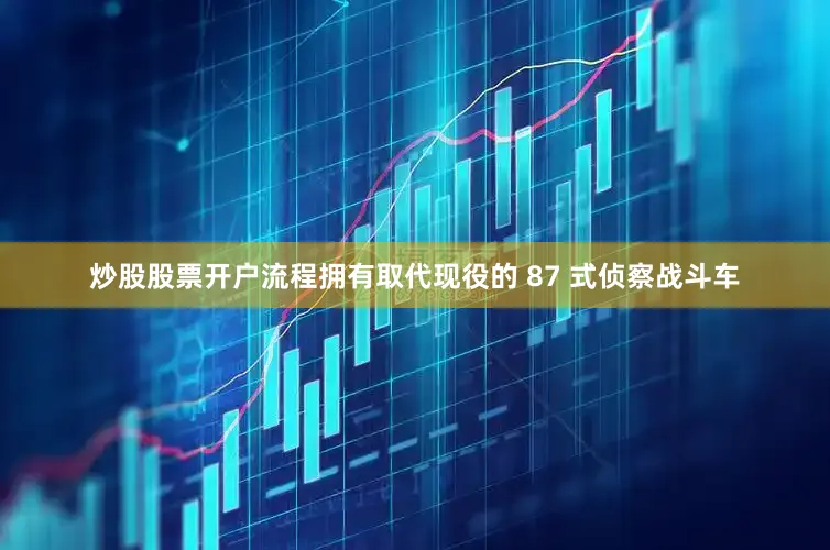 炒股股票开户流程拥有取代现役的 87 式侦察战斗车