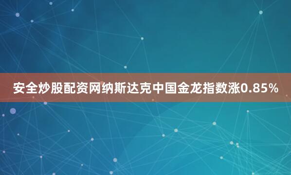 安全炒股配资网　　纳斯达克中国金龙指数涨0.85%