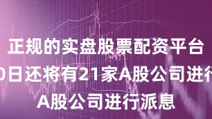正规的实盘股票配资平台6月30日还将有21家A股公司进行派息