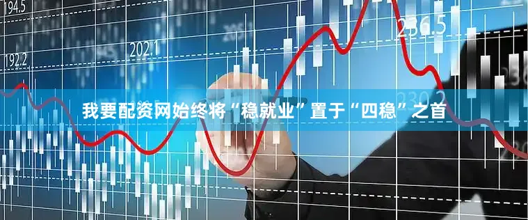 我要配资网始终将“稳就业”置于“四稳”之首