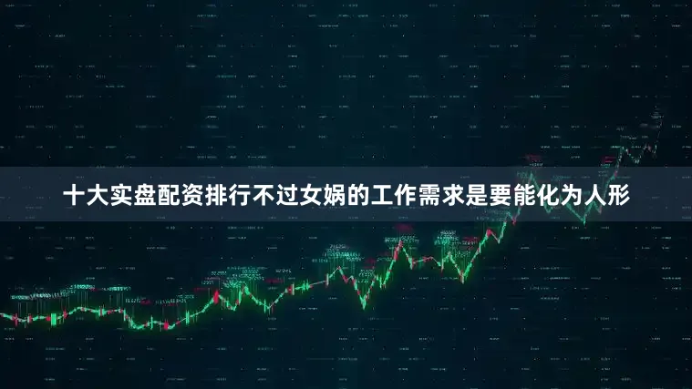 十大实盘配资排行不过女娲的工作需求是要能化为人形