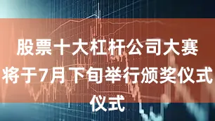股票十大杠杆公司大赛将于7月下旬举行颁奖仪式