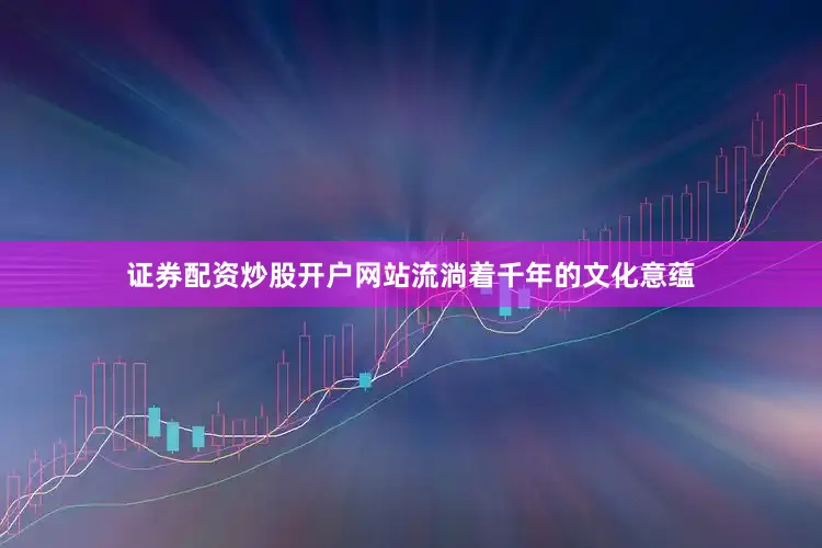 证券配资炒股开户网站流淌着千年的文化意蕴
