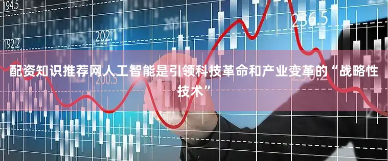 配资知识推荐网人工智能是引领科技革命和产业变革的“战略性技术”