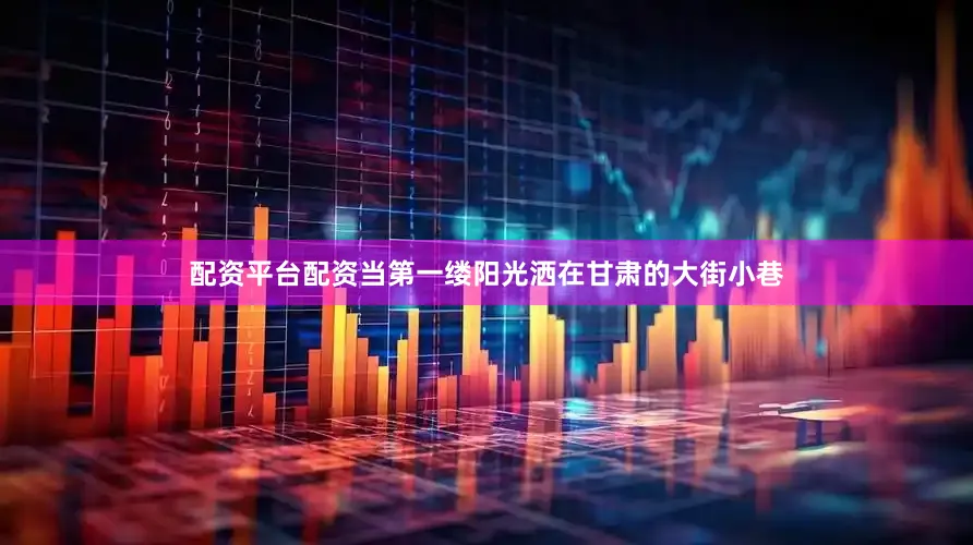 配资平台配资当第一缕阳光洒在甘肃的大街小巷