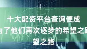 十大配资平台查询便成为了他们再次逐梦的希望之路