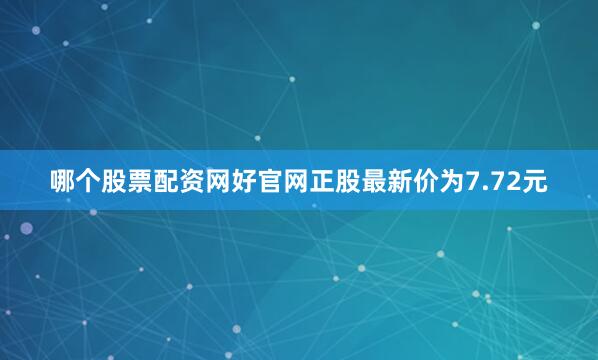 哪个股票配资网好官网正股最新价为7.72元