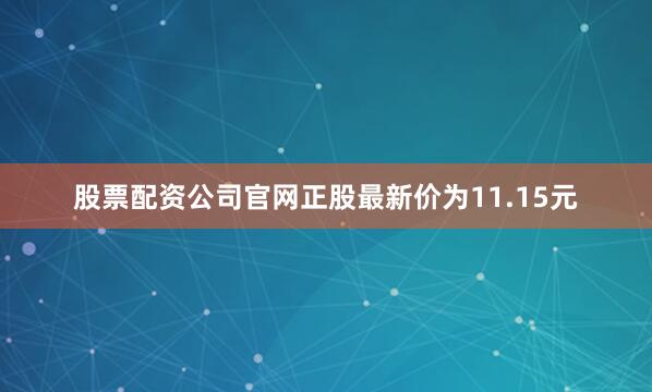 股票配资公司官网正股最新价为11.15元