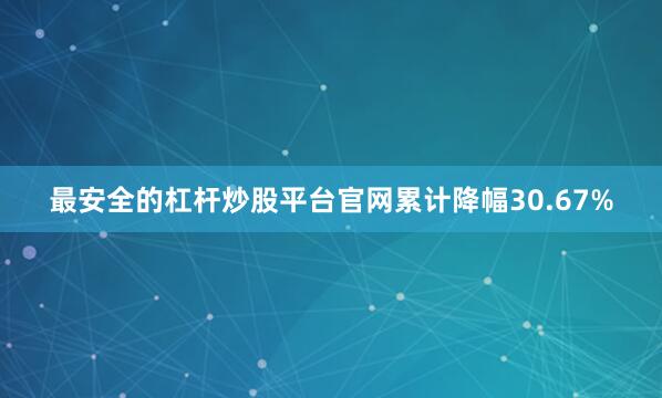 最安全的杠杆炒股平台官网累计降幅30.67%