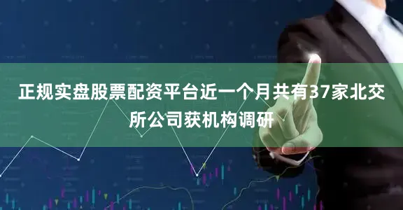 正规实盘股票配资平台近一个月共有37家北交所公司获机构调研