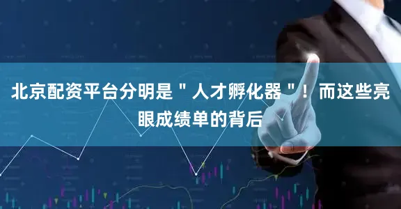 北京配资平台分明是＂人才孵化器＂！而这些亮眼成绩单的背后