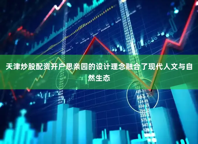 天津炒股配资开户思亲园的设计理念融合了现代人文与自然生态