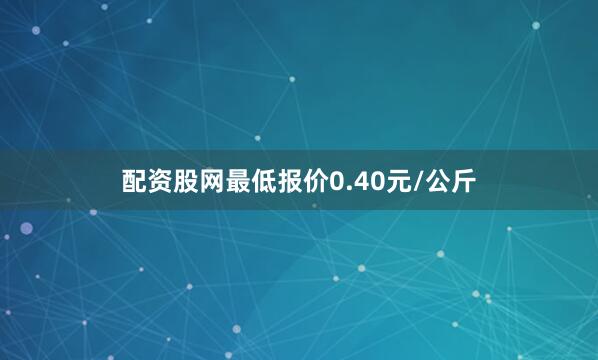 配资股网最低报价0.40元/公斤