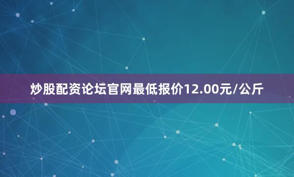 炒股配资论坛官网最低报价12.00元/公斤