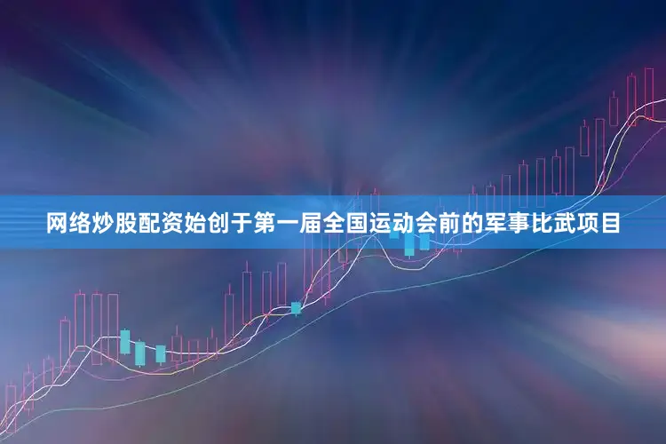 网络炒股配资始创于第一届全国运动会前的军事比武项目