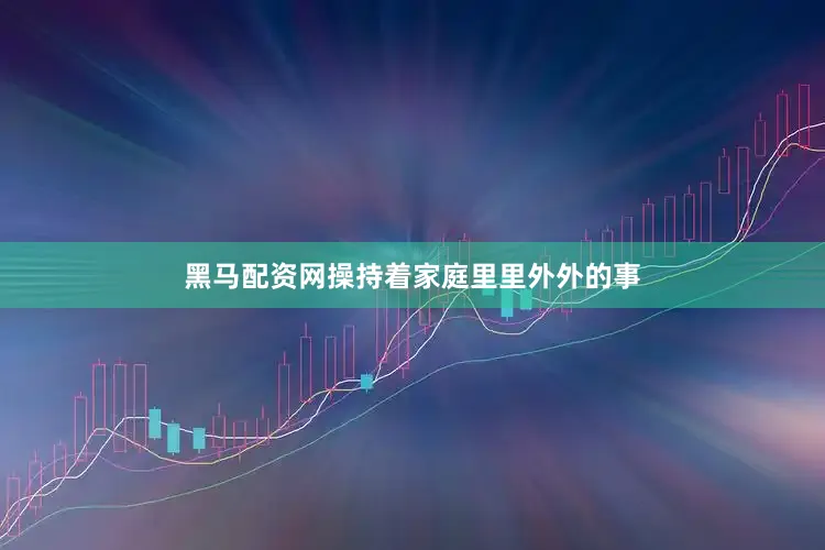 黑马配资网操持着家庭里里外外的事