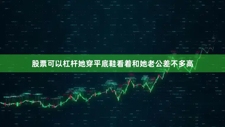 股票可以杠杆她穿平底鞋看着和她老公差不多高