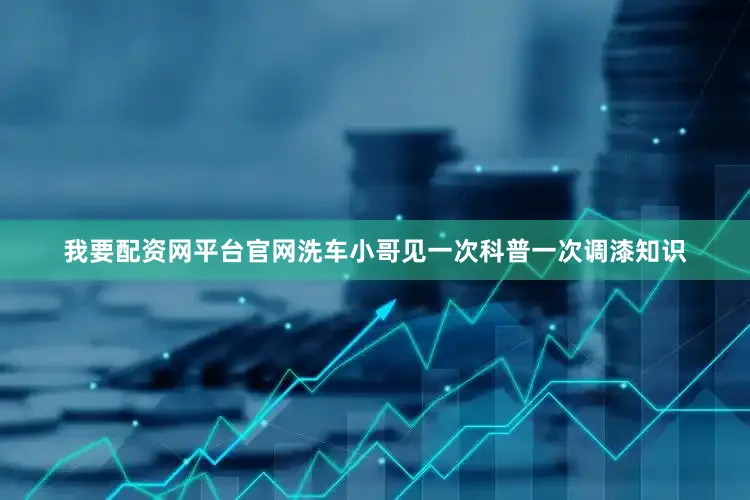 我要配资网平台官网洗车小哥见一次科普一次调漆知识