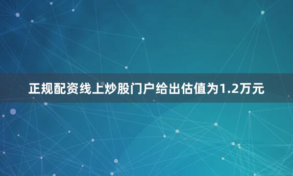 正规配资线上炒股门户给出估值为1.2万元