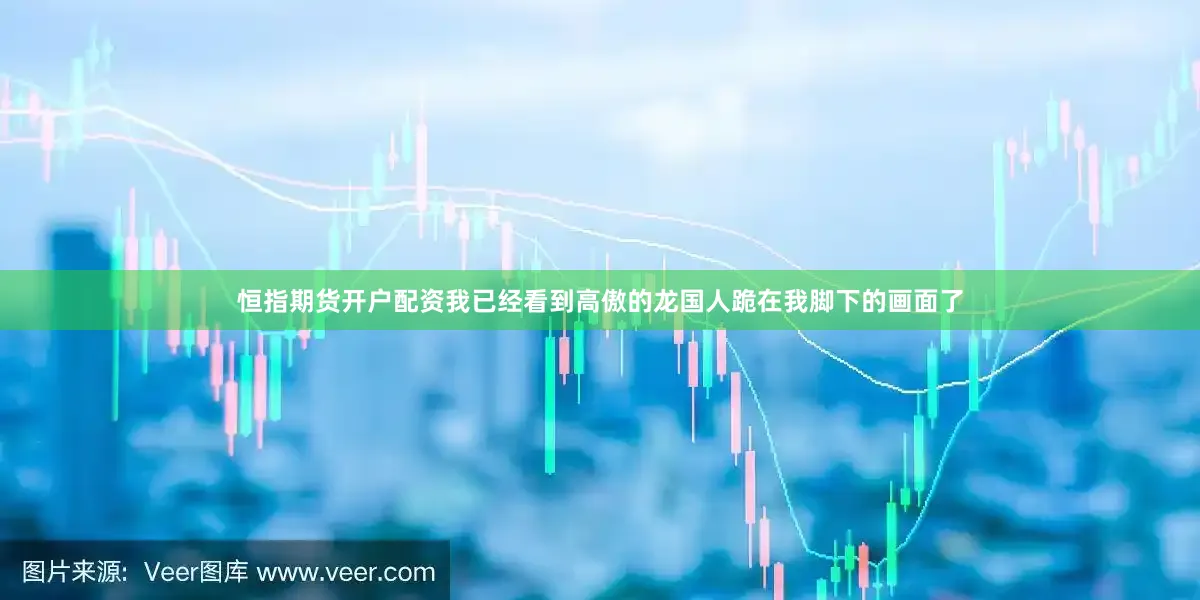 恒指期货开户配资我已经看到高傲的龙国人跪在我脚下的画面了