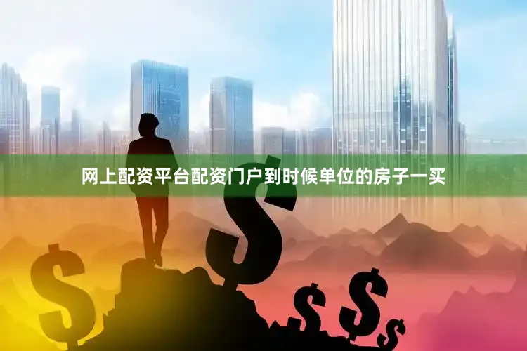 网上配资平台配资门户到时候单位的房子一买