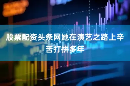 股票配资头条网她在演艺之路上辛苦打拼多年