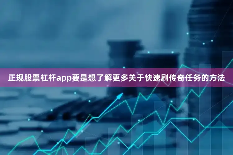 正规股票杠杆app要是想了解更多关于快速刷传奇任务的方法