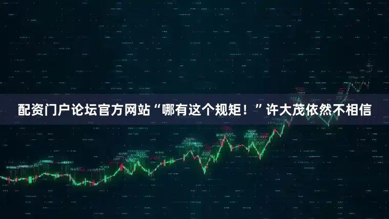 配资门户论坛官方网站“哪有这个规矩！”许大茂依然不相信