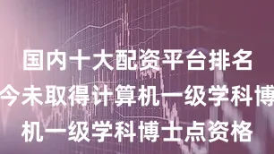 国内十大配资平台排名北信科至今未取得计算机一级学科博士点资格