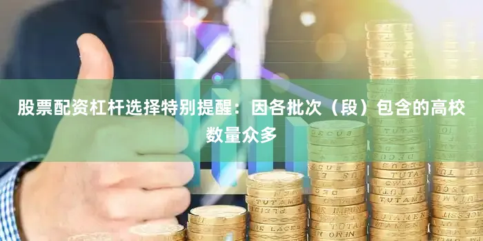 股票配资杠杆选择特别提醒：因各批次（段）包含的高校数量众多