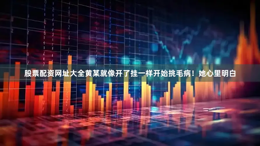 股票配资网址大全黄某就像开了挂一样开始挑毛病！她心里明白
