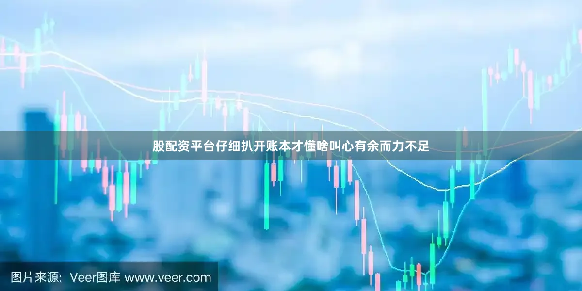 股配资平台仔细扒开账本才懂啥叫心有余而力不足