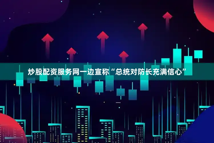 炒股配资服务网一边宣称“总统对防长充满信心”