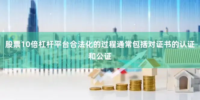 股票10倍杠杆平台合法化的过程通常包括对证书的认证和公证
