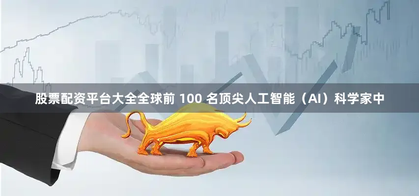 股票配资平台大全全球前 100 名顶尖人工智能（AI）科学家中