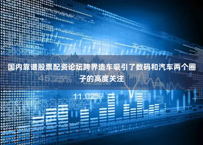 国内靠谱股票配资论坛跨界造车吸引了数码和汽车两个圈子的高度关注
