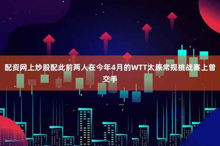 配资网上炒股配此前两人在今年4月的WTT太原常规挑战赛上曾交手