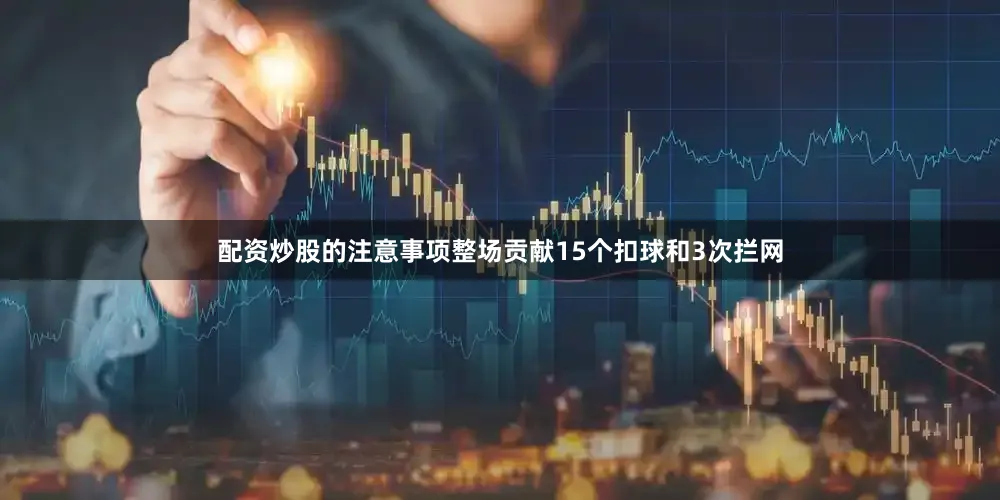 配资炒股的注意事项整场贡献15个扣球和3次拦网
