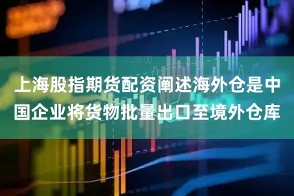 上海股指期货配资阐述海外仓是中国企业将货物批量出口至境外仓库