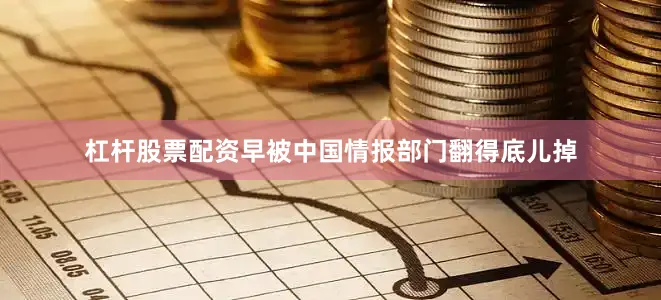 杠杆股票配资早被中国情报部门翻得底儿掉