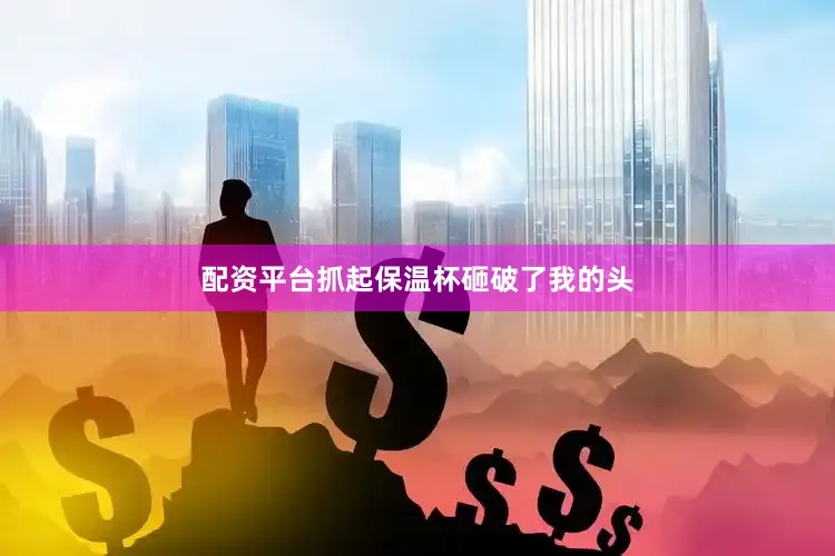 配资平台抓起保温杯砸破了我的头