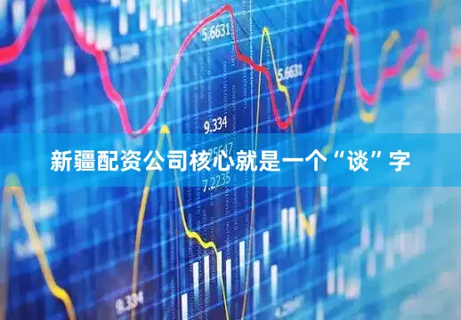新疆配资公司核心就是一个“谈”字