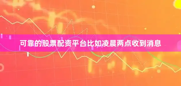 可靠的股票配资平台比如凌晨两点收到消息
