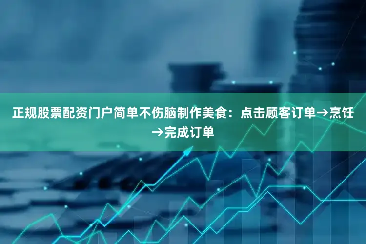 正规股票配资门户简单不伤脑制作美食：点击顾客订单→烹饪→完成订单