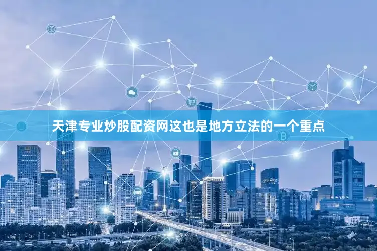 天津专业炒股配资网这也是地方立法的一个重点