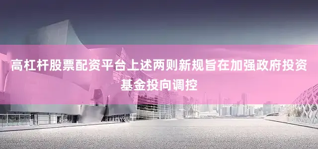 高杠杆股票配资平台上述两则新规旨在加强政府投资基金投向调控