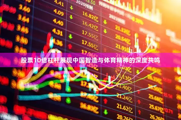 股票10倍杠杆展现中国智造与体育精神的深度共鸣
